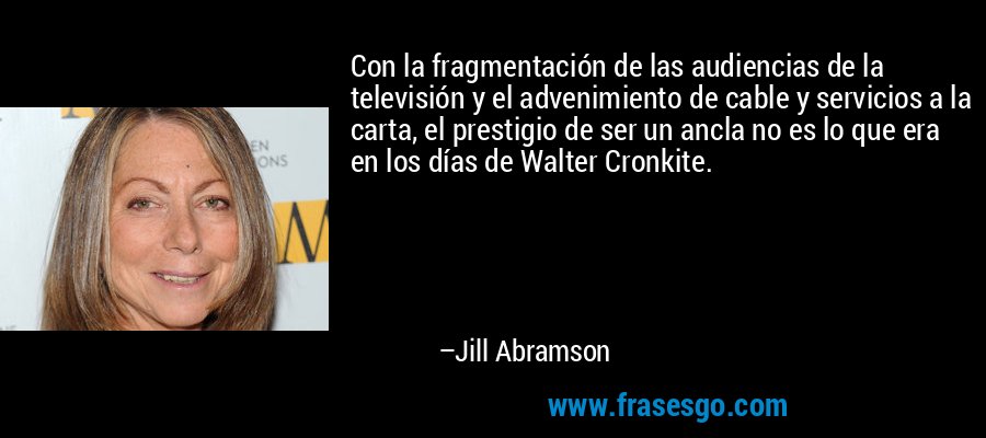 Con la fragmentación de las audiencias de la televisión y el advenimiento de cable y servicios a la carta, el prestigio de ser un ancla no es lo que era en los días de Walter Cronkite. – Jill Abramson