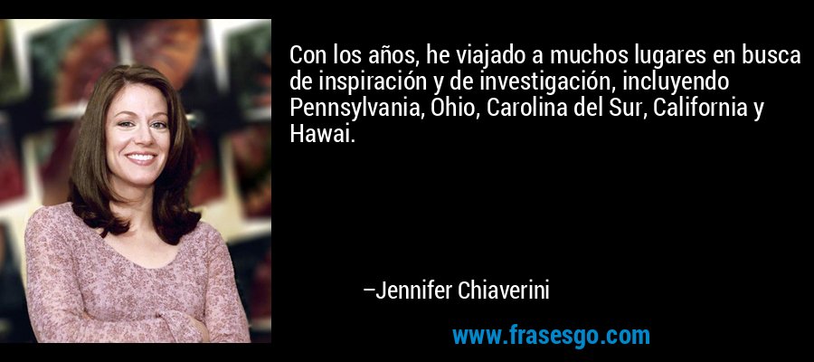 Con los años, he viajado a muchos lugares en busca de inspiración y de investigación, incluyendo Pennsylvania, Ohio, Carolina del Sur, California y Hawai. – Jennifer Chiaverini