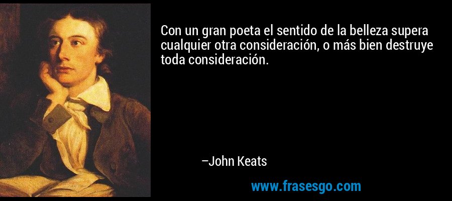 Con un gran poeta el sentido de la belleza supera cualquier otra consideración, o más bien destruye toda consideración. – John Keats