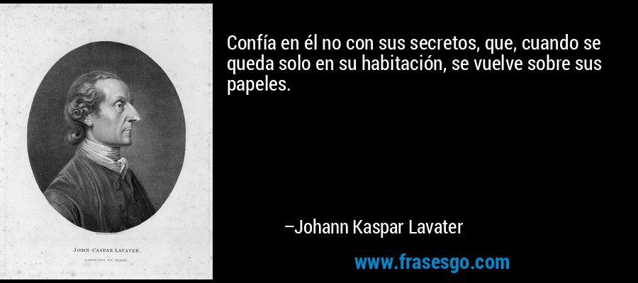 Confía en él no con sus secretos, que, cuando se queda solo en su habitación, se vuelve sobre sus papeles. – Johann Kaspar Lavater