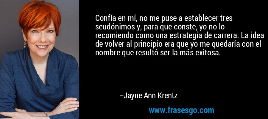 Confía en mí, no me puse a establecer tres seudónimos y, para que conste, yo no lo recomiendo como una estrategia de carrera. La idea de volver al principio era que yo me quedaría con el nombre que resultó ser la más exitosa. – Jayne Ann Krentz
