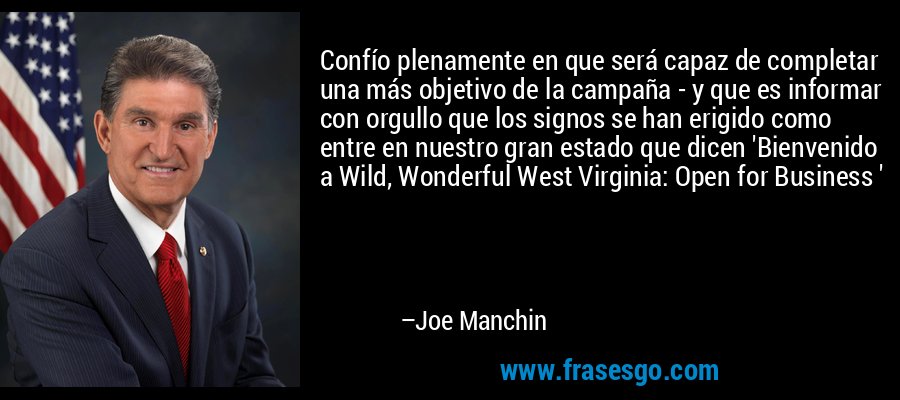Confío plenamente en que será capaz de completar una más objetivo de la campaña - y que es informar con orgullo que los signos se han erigido como entre en nuestro gran estado que dicen 'Bienvenido a Wild, Wonderful West Virginia: Open for Business ' – Joe Manchin