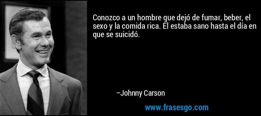Conozco a un hombre que dejó de fumar, beber, el sexo y la comida rica. Él estaba sano hasta el día en que se suicidó. – Johnny Carson
