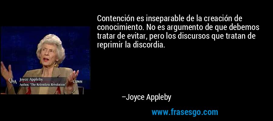 Contención es inseparable de la creación de conocimiento. No es argumento de que debemos tratar de evitar, pero los discursos que tratan de reprimir la discordia. – Joyce Appleby