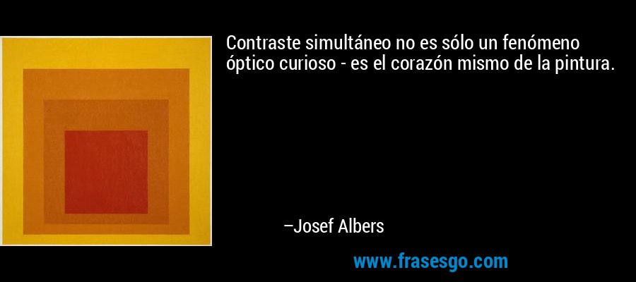 Contraste simultáneo no es sólo un fenómeno óptico curioso - es el corazón mismo de la pintura. – Josef Albers