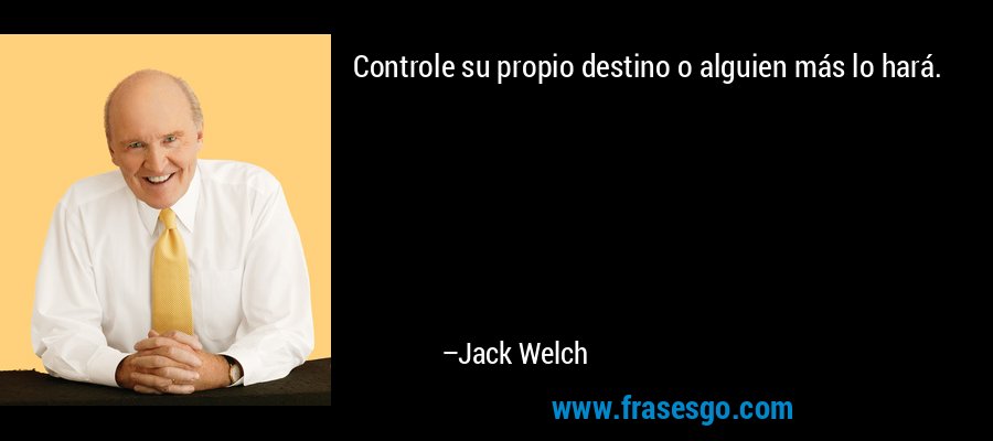 Controle su propio destino o alguien más lo hará. – Jack Welch