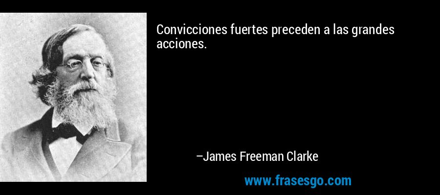 Convicciones fuertes preceden a las grandes acciones. – James Freeman Clarke