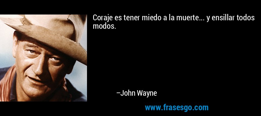 Coraje es tener miedo a la muerte... y ensillar todos modos. – John Wayne