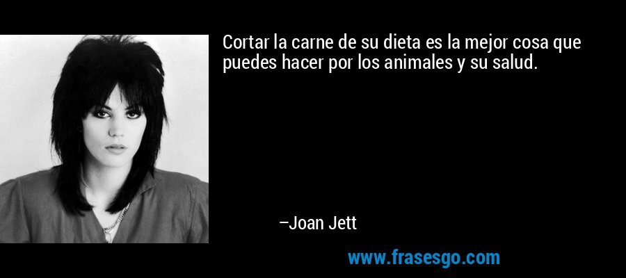 Cortar la carne de su dieta es la mejor cosa que puedes hacer por los animales y su salud. – Joan Jett
