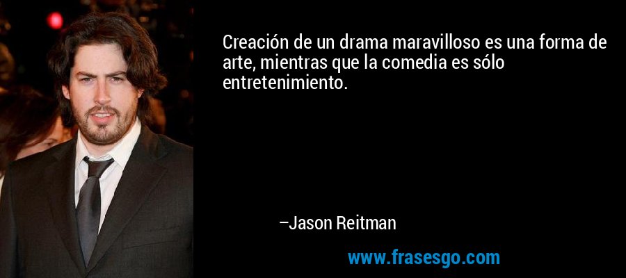 Creación de un drama maravilloso es una forma de arte, mientras que la comedia es sólo entretenimiento. – Jason Reitman