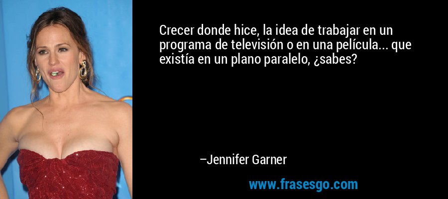 Crecer donde hice, la idea de trabajar en un programa de televisión o en una película... que existía en un plano paralelo, ¿sabes? – Jennifer Garner