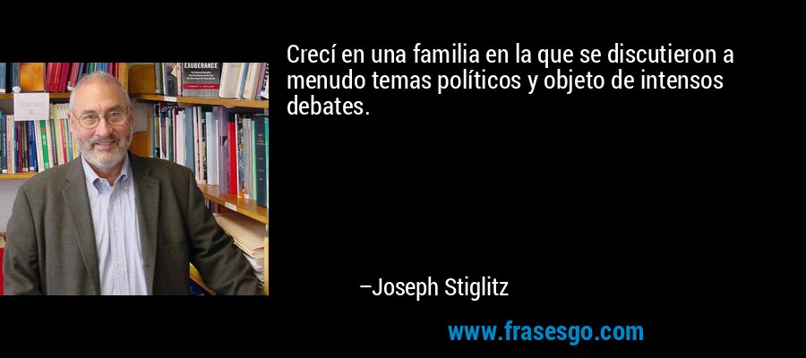 Crecí en una familia en la que se discutieron a menudo temas políticos y objeto de intensos debates. – Joseph Stiglitz