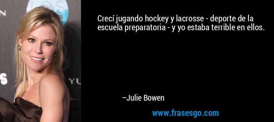 Crecí jugando hockey y lacrosse - deporte de la escuela preparatoria - y yo estaba terrible en ellos. – Julie Bowen