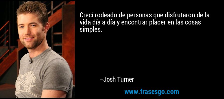 Crecí rodeado de personas que disfrutaron de la vida día a día y encontrar placer en las cosas simples. – Josh Turner