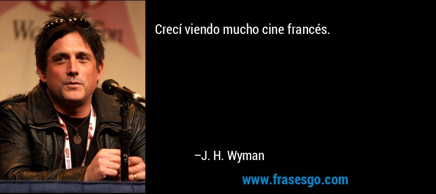 Crecí viendo mucho cine francés. – J. H. Wyman