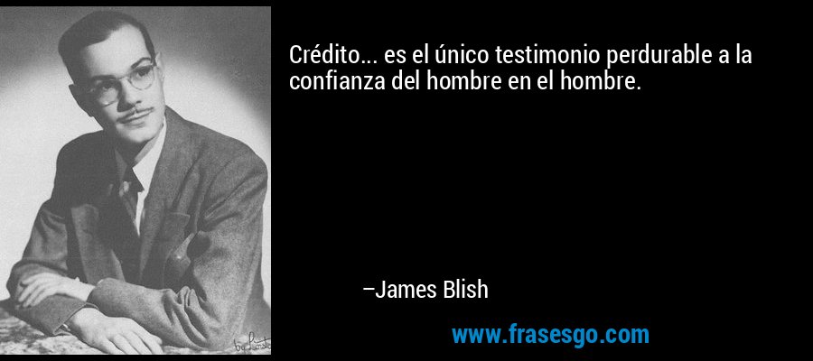 Crédito... es el único testimonio perdurable a la confianza del hombre en el hombre. – James Blish
