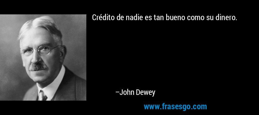 Crédito de nadie es tan bueno como su dinero. – John Dewey