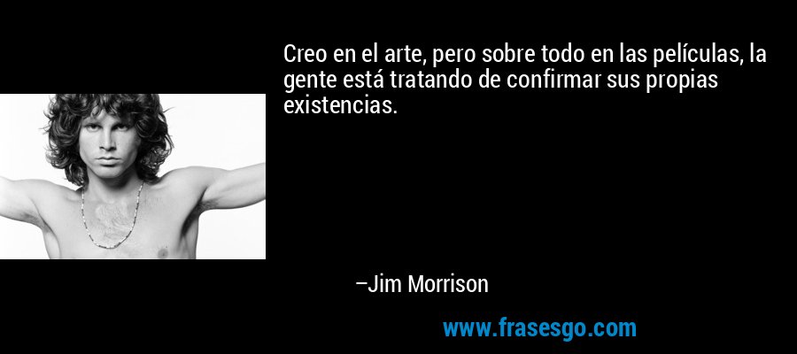 Creo en el arte, pero sobre todo en las películas, la gente está tratando de confirmar sus propias existencias. – Jim Morrison