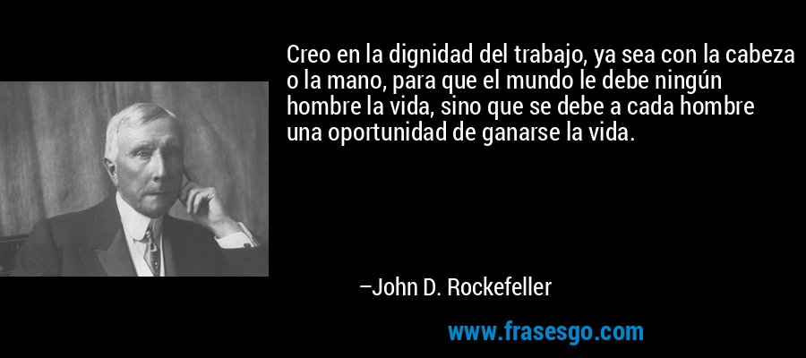 Creo en la dignidad del trabajo, ya sea con la cabeza o la mano, para que el mundo le debe ningún hombre la vida, sino que se debe a cada hombre una oportunidad de ganarse la vida. – John D. Rockefeller