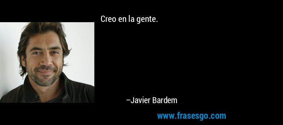 Creo en la gente. – Javier Bardem