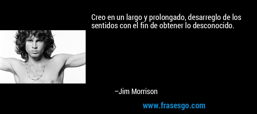 Creo en un largo y prolongado, desarreglo de los sentidos con el fin de obtener lo desconocido. – Jim Morrison