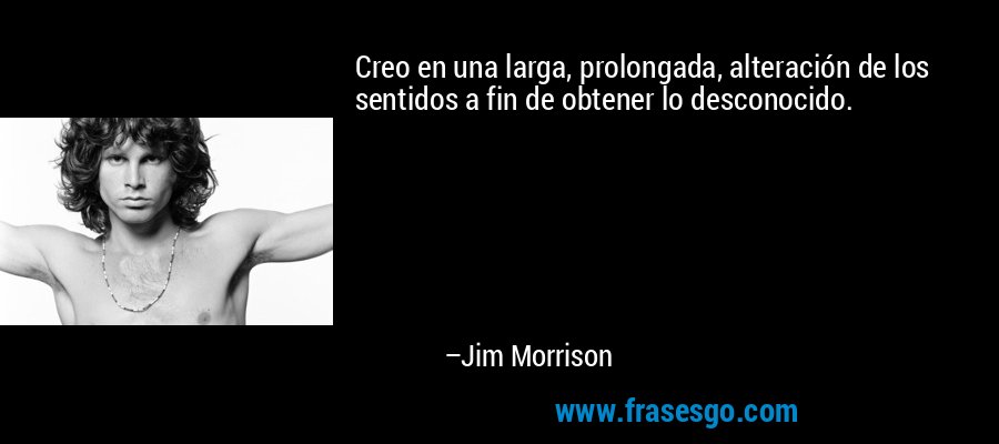Creo en una larga, prolongada, alteración de los sentidos a fin de obtener lo desconocido. – Jim Morrison