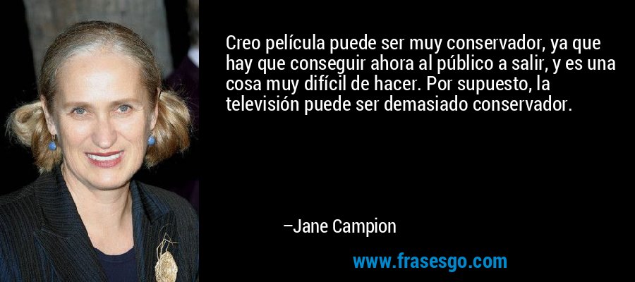 Creo película puede ser muy conservador, ya que hay que conseguir ahora al público a salir, y es una cosa muy difícil de hacer. Por supuesto, la televisión puede ser demasiado conservador. – Jane Campion