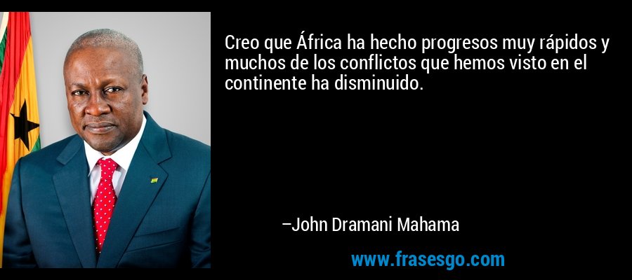 Creo que África ha hecho progresos muy rápidos y muchos de los conflictos que hemos visto en el continente ha disminuido. – John Dramani Mahama