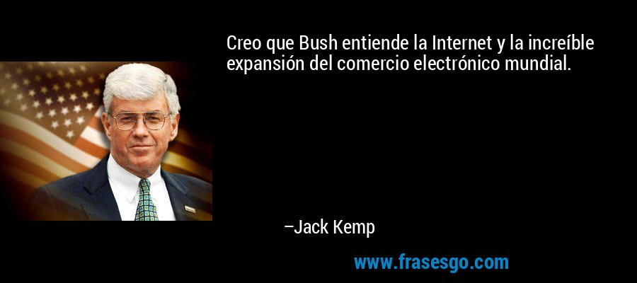 Creo que Bush entiende la Internet y la increíble expansión del comercio electrónico mundial. – Jack Kemp