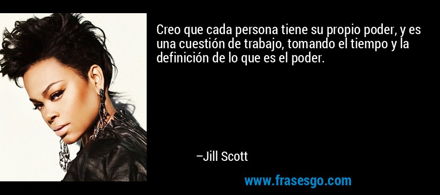 Creo que cada persona tiene su propio poder, y es una cuestión de trabajo, tomando el tiempo y la definición de lo que es el poder. – Jill Scott