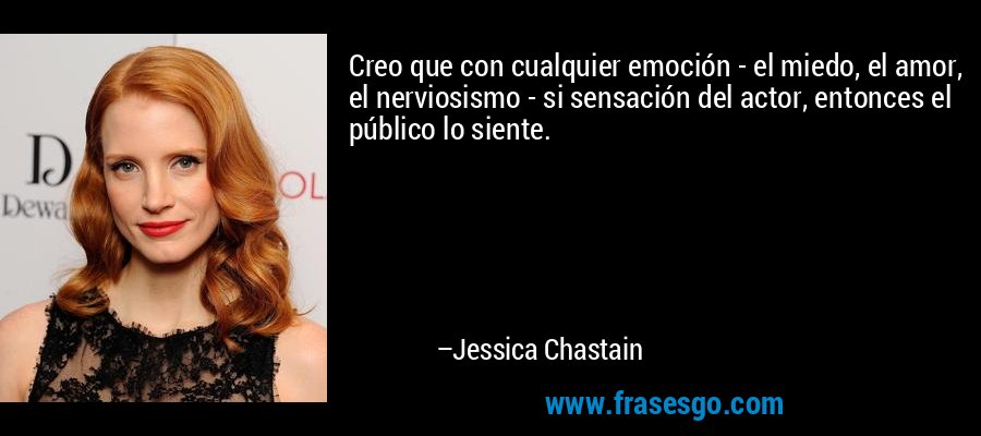Creo que con cualquier emoción - el miedo, el amor, el nerviosismo - si sensación del actor, entonces el público lo siente. – Jessica Chastain