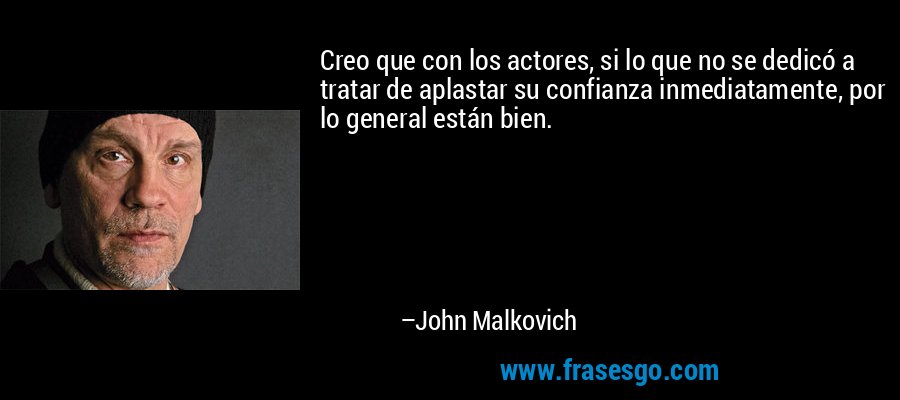 Creo que con los actores, si lo que no se dedicó a tratar de aplastar su confianza inmediatamente, por lo general están bien. – John Malkovich