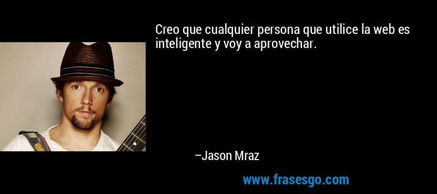 Creo que cualquier persona que utilice la web es inteligente y voy a aprovechar. – Jason Mraz