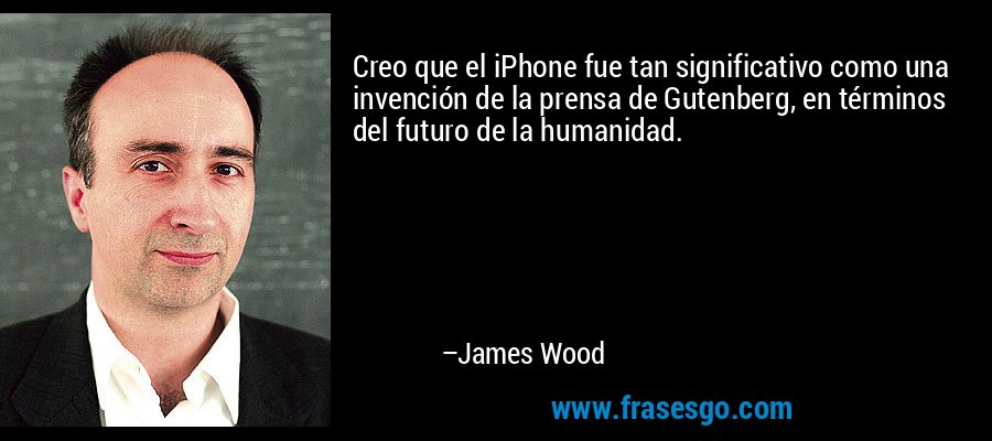 Creo que el iPhone fue tan significativo como una invención de la prensa de Gutenberg, en términos del futuro de la humanidad. – James Wood