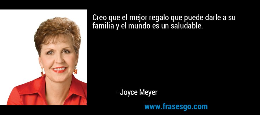 Creo que el mejor regalo que puede darle a su familia y el mundo es un saludable. – Joyce Meyer
