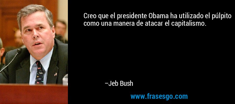 Creo que el presidente Obama ha utilizado el púlpito como una manera de atacar el capitalismo. – Jeb Bush