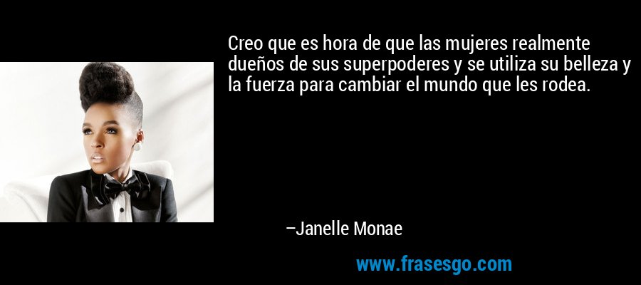 Creo que es hora de que las mujeres realmente dueños de sus superpoderes y se utiliza su belleza y la fuerza para cambiar el mundo que les rodea. – Janelle Monae