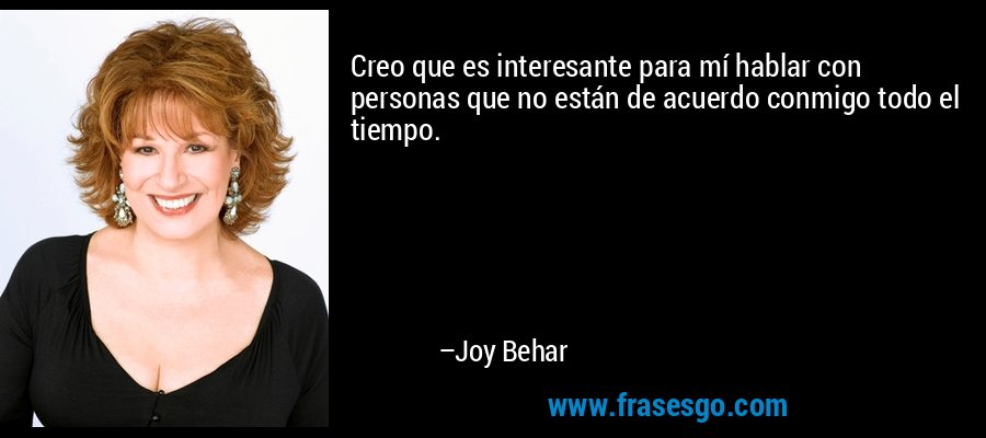 Creo que es interesante para mí hablar con personas que no están de acuerdo conmigo todo el tiempo. – Joy Behar