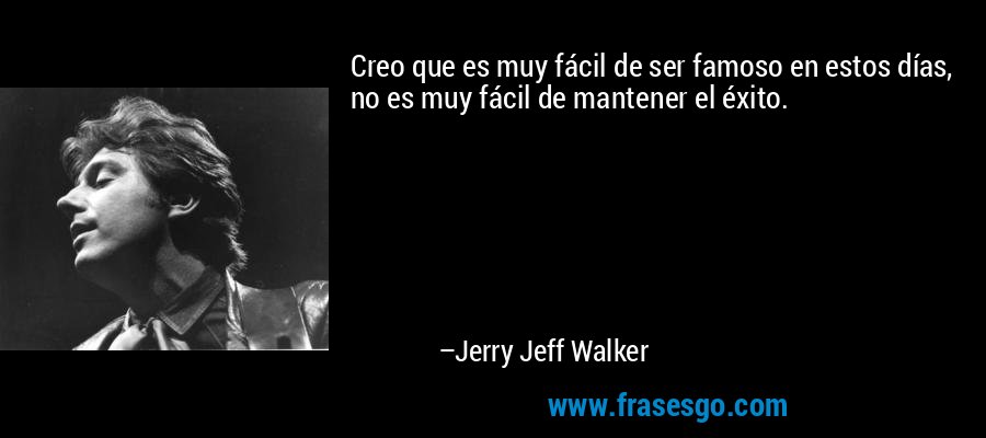 Creo que es muy fácil de ser famoso en estos días, no es muy fácil de mantener el éxito. – Jerry Jeff Walker