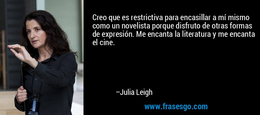 Creo que es restrictiva para encasillar a mí mismo como un novelista porque disfruto de otras formas de expresión. Me encanta la literatura y me encanta el cine. – Julia Leigh