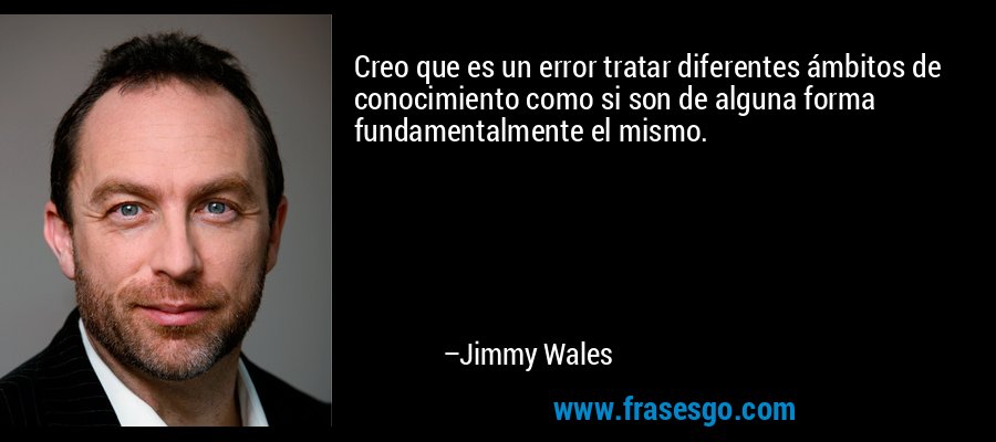 Creo que es un error tratar diferentes ámbitos de conocimiento como si son de alguna forma fundamentalmente el mismo. – Jimmy Wales