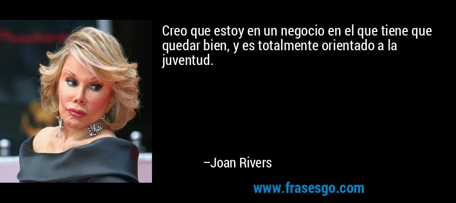 Creo que estoy en un negocio en el que tiene que quedar bien, y es totalmente orientado a la juventud. – Joan Rivers