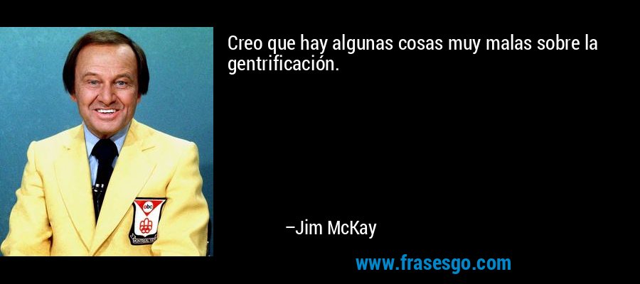 Creo que hay algunas cosas muy malas sobre la gentrificación. – Jim McKay