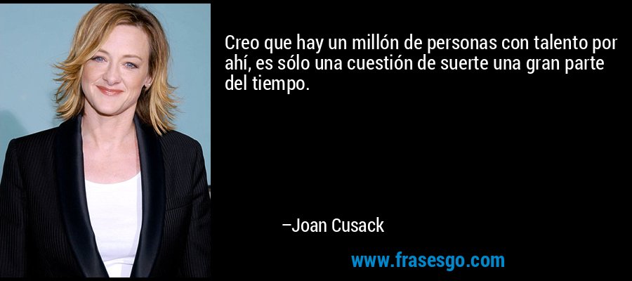 Creo que hay un millón de personas con talento por ahí, es sólo una cuestión de suerte una gran parte del tiempo. – Joan Cusack