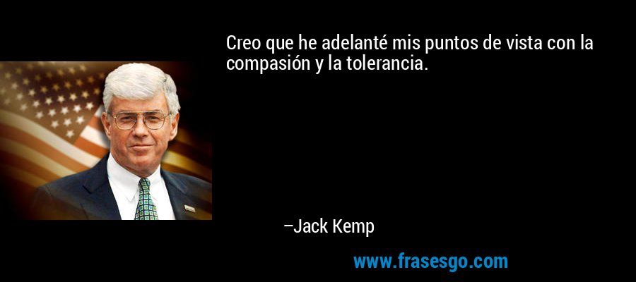 Creo que he adelanté mis puntos de vista con la compasión y la tolerancia. – Jack Kemp