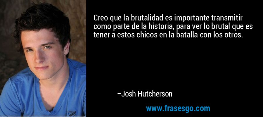 Creo que la brutalidad es importante transmitir como parte de la historia, para ver lo brutal que es tener a estos chicos en la batalla con los otros. – Josh Hutcherson