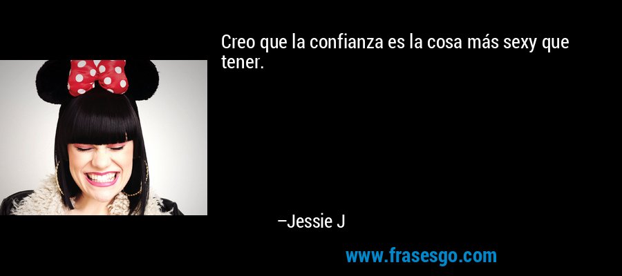 Creo que la confianza es la cosa más sexy que tener. – Jessie J