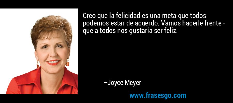 Creo que la felicidad es una meta que todos podemos estar de acuerdo. Vamos hacerle frente - que a todos nos gustaría ser feliz. – Joyce Meyer