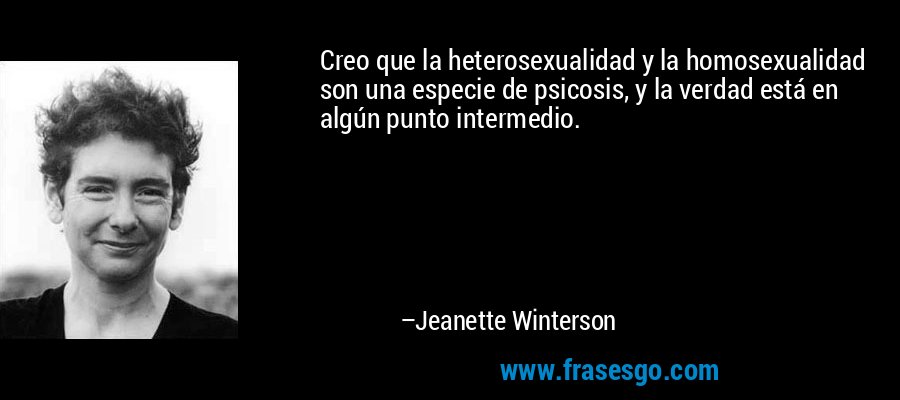 Creo que la heterosexualidad y la homosexualidad son una especie de psicosis, y la verdad está en algún punto intermedio. – Jeanette Winterson