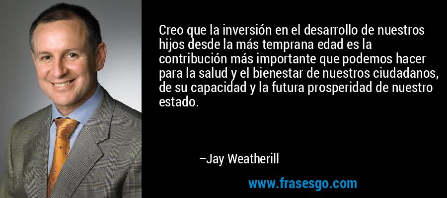 Creo que la inversión en el desarrollo de nuestros hijos desde la más temprana edad es la contribución más importante que podemos hacer para la salud y el bienestar de nuestros ciudadanos, de su capacidad y la futura prosperidad de nuestro estado. – Jay Weatherill